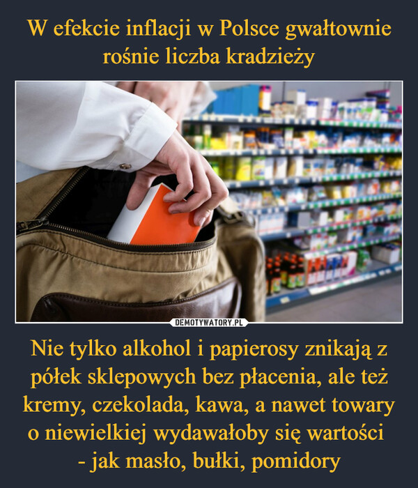 W efekcie inflacji w Polsce gwałtownie rośnie liczba kradzieży Nie tylko alkohol i papierosy znikają z półek sklepowych bez płacenia, ale też kremy, czekolada, kawa, a nawet towary o niewielkiej wydawałoby się wartości 
- jak masło, bułki, pomidory