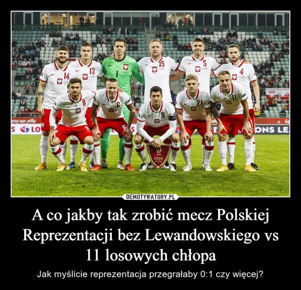 A co jakby tak zrobić mecz Polskiej Reprezentacji bez Lewandowskiego vs 11 losowych chłopa – Jak myślicie reprezentacja przegrałaby 0:1 czy więcej? 