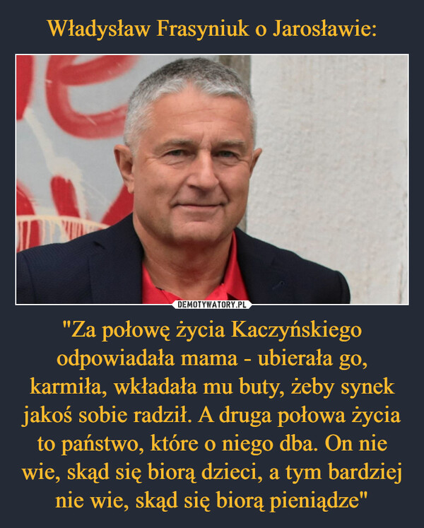 Władysław Frasyniuk o Jarosławie: "Za połowę życia Kaczyńskiego odpowiadała mama - ubierała go, karmiła, wkładała mu buty, żeby synek jakoś sobie radził. A druga połowa życia to państwo, które o niego dba. On nie wie, skąd się biorą dzieci, a tym bardziej nie wie, skąd się biorą pieniądze"