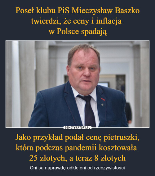 Poseł klubu PiS Mieczysław Baszko twierdzi, że ceny i inflacja 
w Polsce spadają Jako przykład podał cenę pietruszki, która podczas pandemii kosztowała 
25 złotych, a teraz 8 złotych