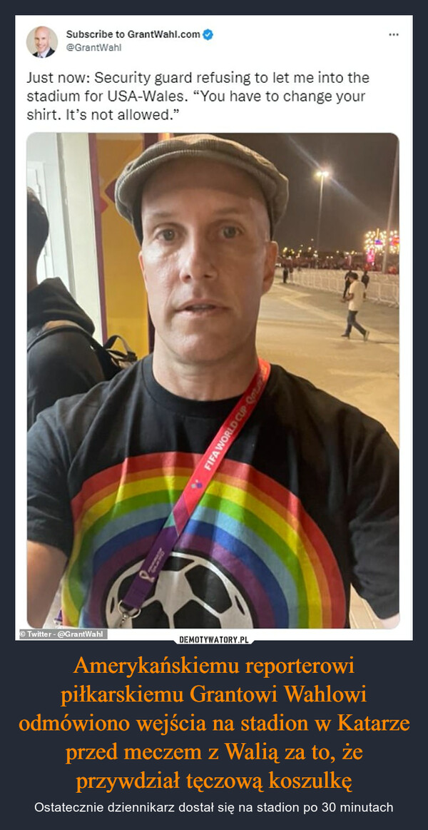 Amerykańskiemu reporterowi piłkarskiemu Grantowi Wahlowi odmówiono wejścia na stadion w Katarze przed meczem z Walią za to, że przywdział tęczową koszulkę – Ostatecznie dziennikarz dostał się na stadion po 30 minutach 