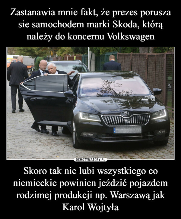 Skoro tak nie lubi wszystkiego co niemieckie powinien jeździć pojazdem rodzimej produkcji np. Warszawą jak Karol Wojtyła –  