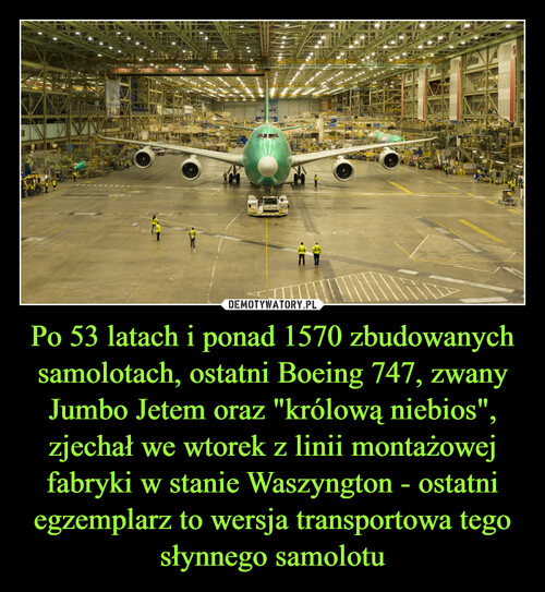 Po 53 latach i ponad 1570 zbudowanych samolotach, ostatni Boeing 747, zwany Jumbo Jetem oraz "królową niebios", zjechał we wtorek z linii montażowej fabryki w stanie Waszyngton - ostatni egzemplarz to wersja transportowa tego słynnego samolotu