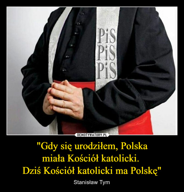 "Gdy się urodziłem, Polska
miała Kościół katolicki. 
Dziś Kościół katolicki ma Polskę"