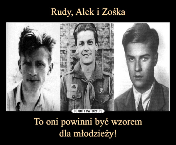 Rudy, Alek i Zośka To oni powinni być wzorem
dla młodzieży!