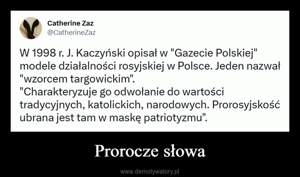 Prorocze słowa –  Catherine Zaz @CatherineZaz W 1998 r. J. Kaczyński opisał w "Gazecie Polskiej" modele działalności rosyjskiej w Polsce. Jeden nazwał "wzorcem targowickim". "Charakteryzuje go odwołanie do wartości tradycyjnych, katolickich, narodowych. Prorosyjskość ubrana jest tam w maskę patriotyzmu".