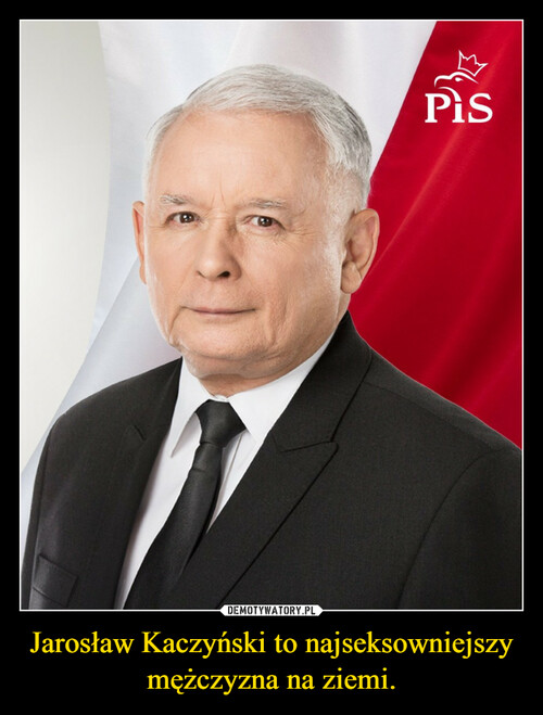 Jarosław Kaczyński to najseksowniejszy mężczyzna na ziemi.