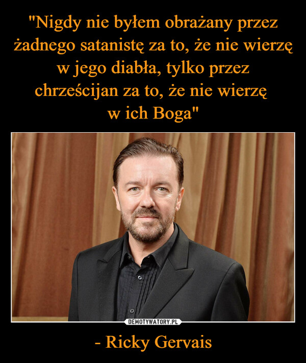 "Nigdy nie byłem obrażany przez żadnego satanistę za to, że nie wierzę w jego diabła, tylko przez chrześcijan za to, że nie wierzę 
w ich Boga" - Ricky Gervais