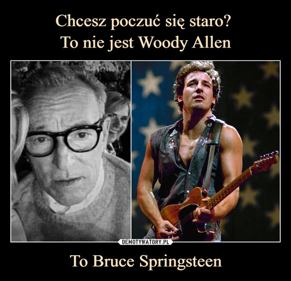 Chcesz poczuć się staro? 
To nie jest Woody Allen To Bruce Springsteen