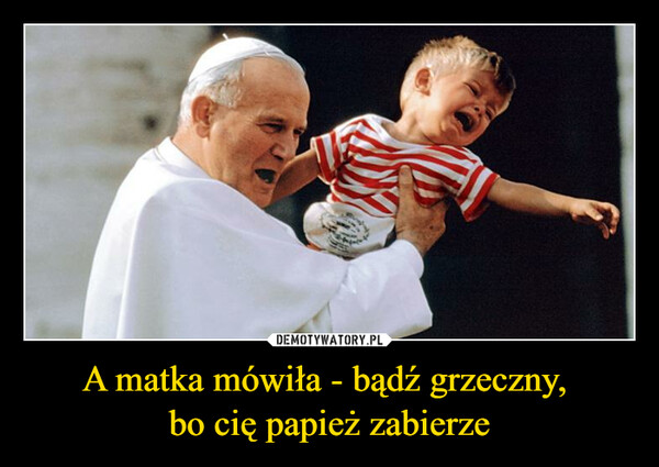 A matka mówiła - bądź grzeczny, bo cię papież zabierze –  