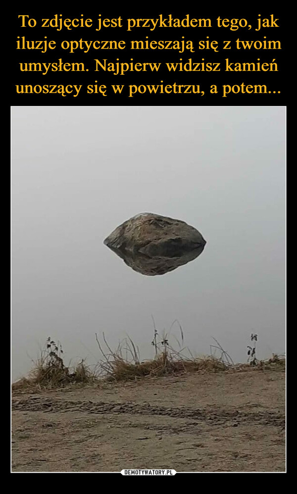 To zdjęcie jest przykładem tego, jak iluzje optyczne mieszają się z twoim umysłem. Najpierw widzisz kamień unoszący się w powietrzu, a potem...