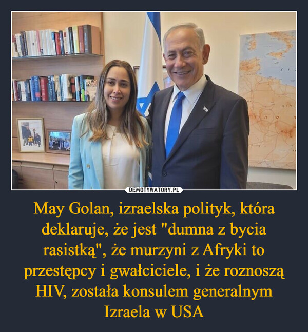 May Golan, izraelska polityk, która deklaruje, że jest "dumna z bycia rasistką", że murzyni z Afryki to przestępcy i gwałciciele, i że roznoszą HIV, została konsulem generalnym Izraela w USA