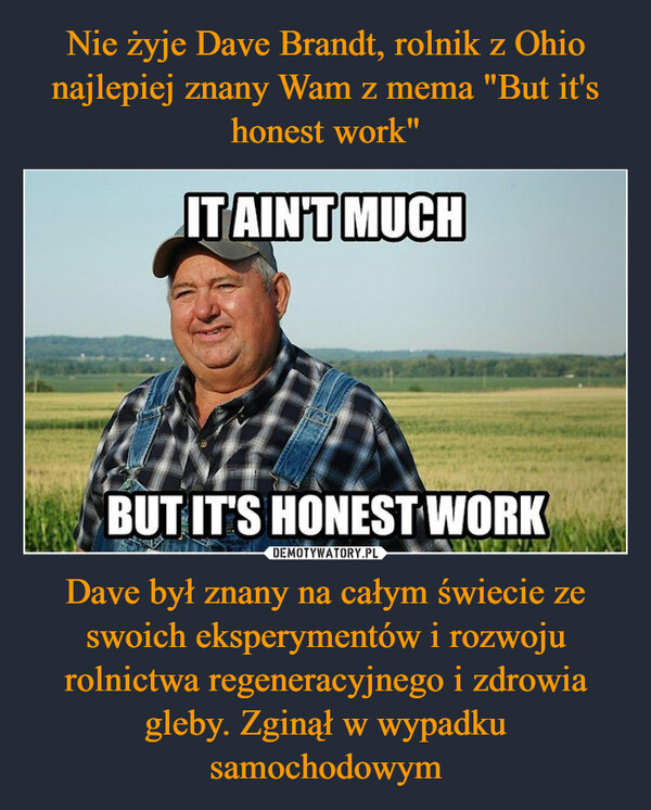 Nie żyje Dave Brandt, rolnik z Ohio najlepiej znany Wam z mema "But it's honest work" Dave był znany na całym świecie ze swoich eksperymentów i rozwoju rolnictwa regeneracyjnego i zdrowia gleby. Zginął w wypadku samochodowym