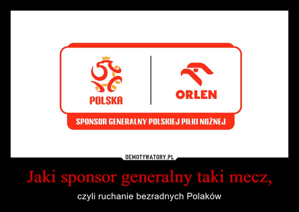 Jaki sponsor generalny taki mecz, – czyli ruchanie bezradnych Polaków POLSKA"ORLENSPONSOR GENERALNY POLSKIEJ PIŁKI NOŻNEJ