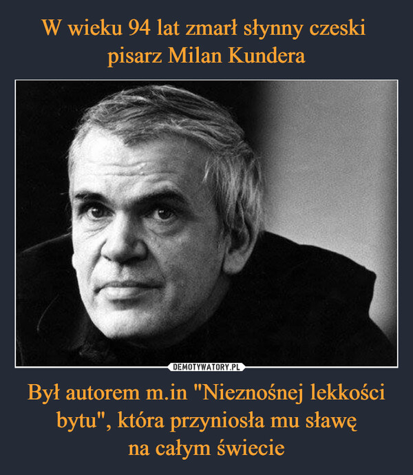 W wieku 94 lat zmarł słynny czeski 
pisarz Milan Kundera Był autorem m.in "Nieznośnej lekkości bytu", która przyniosła mu sławę
na całym świecie