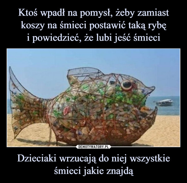 Ktoś wpadł na pomysł, żeby zamiast koszy na śmieci postawić taką rybę
i powiedzieć, że lubi jeść śmieci Dzieciaki wrzucają do niej wszystkie śmieci jakie znajdą