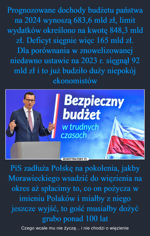 PiS zadłuża Polskę na pokolenia, jakby Morawieckiego wsadzić do więzienia na okres aż spłacimy to, co on pożycza w imieniu Polaków i miałby z niego jeszcze wyjść, to gość musiałby dożyć grubo ponad 100 lat – Czego wcale mu nie życzę... i nie chodzi o więzienie Bezpiecznybudżetw trudnychczasach