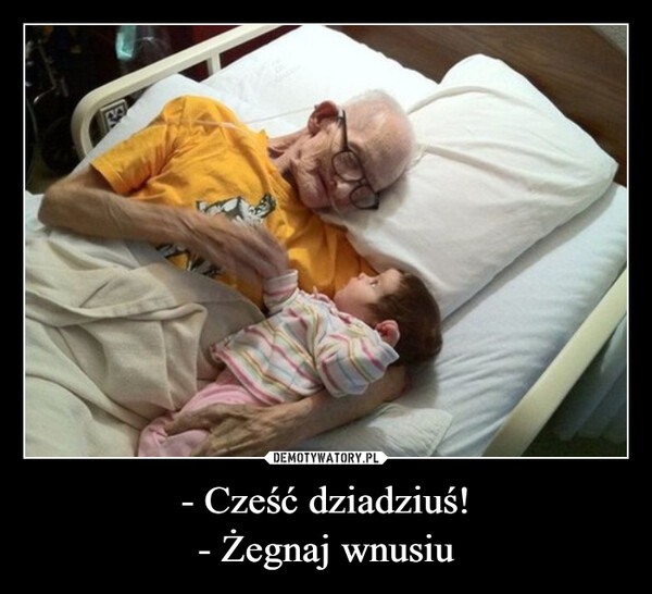 - Cześć dziadziuś!- Żegnaj wnusiu –  