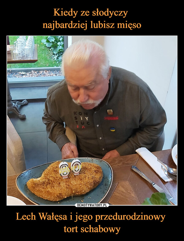 Kiedy ze słodyczy 
najbardziej lubisz mięso Lech Wałęsa i jego przedurodzinowy 
tort schabowy