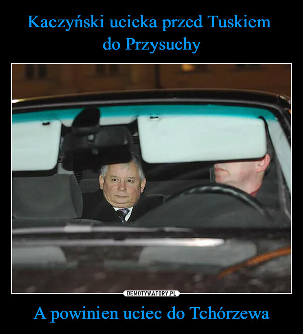 Kaczyński ucieka przed Tuskiem 
do Przysuchy A powinien uciec do Tchórzewa