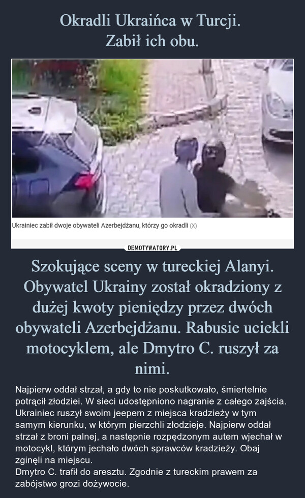 Okradli Ukraińca w Turcji. 
Zabił ich obu. Szokujące sceny w tureckiej Alanyi. Obywatel Ukrainy został okradziony z dużej kwoty pieniędzy przez dwóch obywateli Azerbejdżanu. Rabusie uciekli motocyklem, ale Dmytro C. ruszył za nimi.