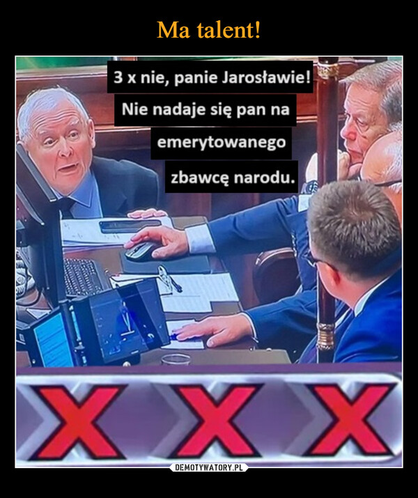  –  3 x nie, panie Jarosławie!Nie nadaje się pan naemerytowanegozbawcę narodu.XXX