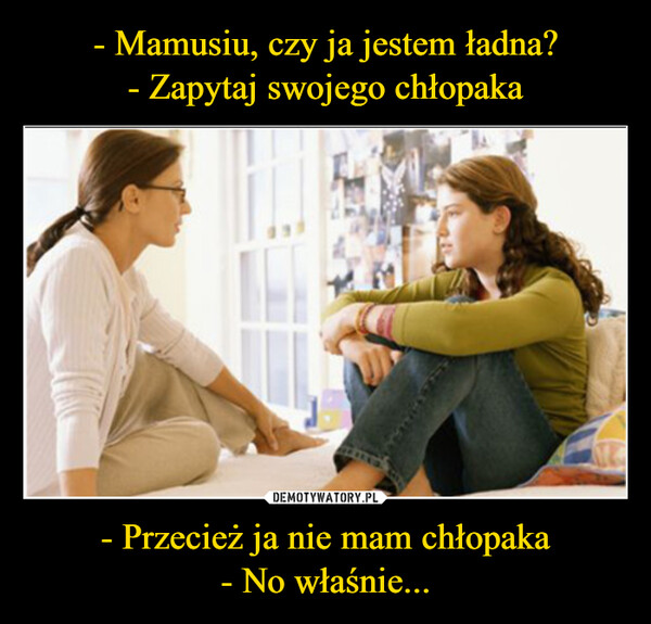 - Przecież ja nie mam chłopaka- No właśnie... –  
