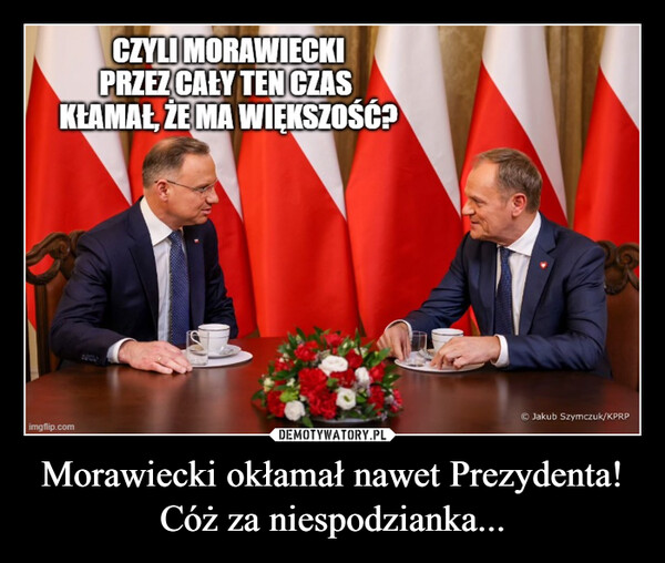 Morawiecki okłamał nawet Prezydenta!Cóż za niespodzianka... –  CZYLI MORAWIECKIPRZEZ CAŁY TEN CZASKŁAMAŁ, ŻE MA WIĘKSZOŚĆ?imgflip.comJakub Szymczuk/KPRP