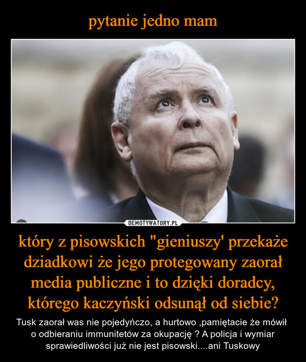 pytanie jedno mam który z pisowskich "gieniuszy' przekaże dziadkowi że jego protegowany zaorał media publiczne i to dzięki doradcy, którego kaczyński odsunął od siebie?