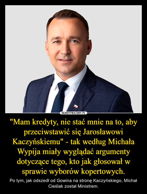 "Mam kredyty, nie stać mnie na to, aby przeciwstawić się Jarosławowi Kaczyńskiemu" - tak według Michała Wypija miały wyglądać argumenty dotyczące tego, kto jak głosował w sprawie wyborów kopertowych. – Po tym, jak odszedł od Gowina na stronę Kaczyńskiego, Michał Cieślak został Ministrem. 