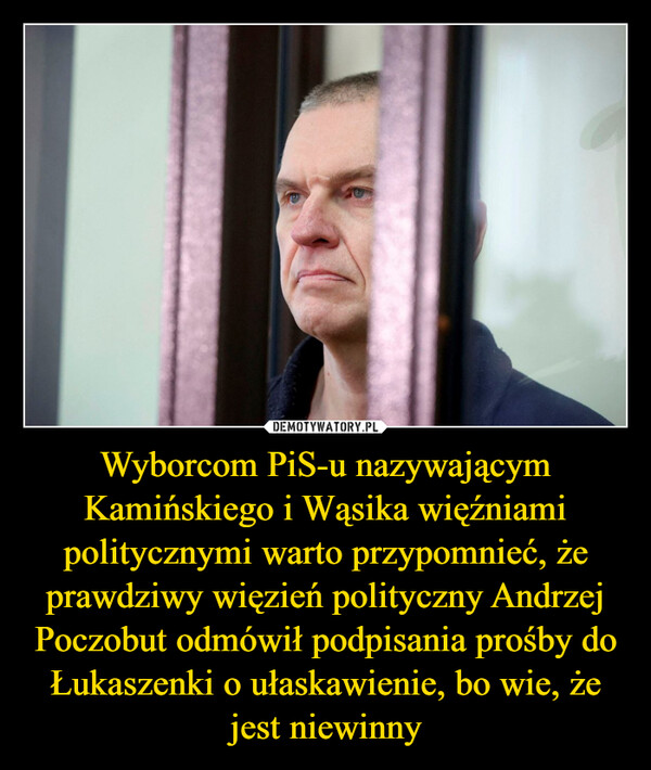 Wyborcom PiS-u nazywającym Kamińskiego i Wąsika więźniami politycznymi warto przypomnieć, że prawdziwy więzień polityczny Andrzej Poczobut odmówił podpisania prośby do Łukaszenki o ułaskawienie, bo wie, że jest niewinny