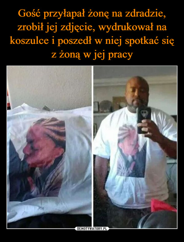 Gość przyłapał żonę na zdradzie, zrobił jej zdjęcie, wydrukował na koszulce i poszedł w niej spotkać się z żoną w jej pracy