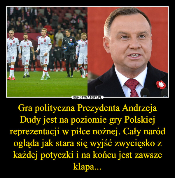 Gra polityczna Prezydenta Andrzeja Dudy jest na poziomie gry Polskiej reprezentacji w piłce nożnej. Cały naród ogląda jak stara się wyjść zwycięsko z każdej potyczki i na końcu jest zawsze klapa... –  161010112121