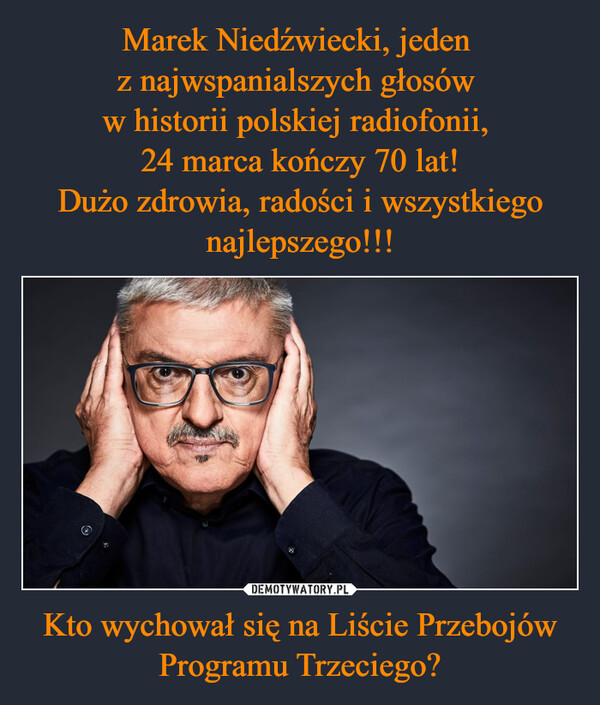 Marek Niedźwiecki, jeden 
z najwspanialszych głosów 
w historii polskiej radiofonii, 
24 marca kończy 70 lat!
Dużo zdrowia, radości i wszystkiego najlepszego!!! Kto wychował się na Liście Przebojów Programu Trzeciego?