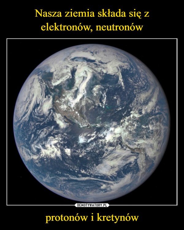 Nasza ziemia składa się z elektronów, neutronów protonów i kretynów