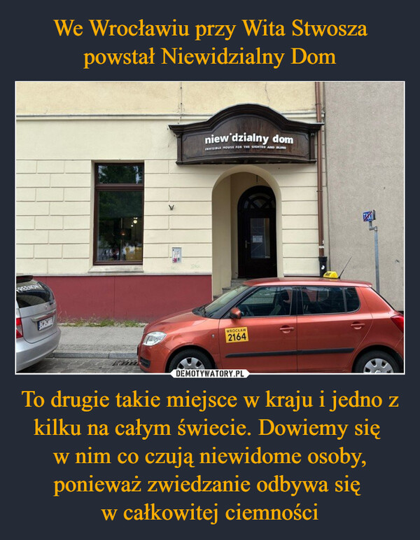 To drugie takie miejsce w kraju i jedno z kilku na całym świecie. Dowiemy się w nim co czują niewidome osoby, ponieważ zwiedzanie odbywa się w całkowitej ciemności –  niew'dzialny domINVISIBLE HOUSE FOR THE SIGHTED AND BLINDWROCŁAW2164