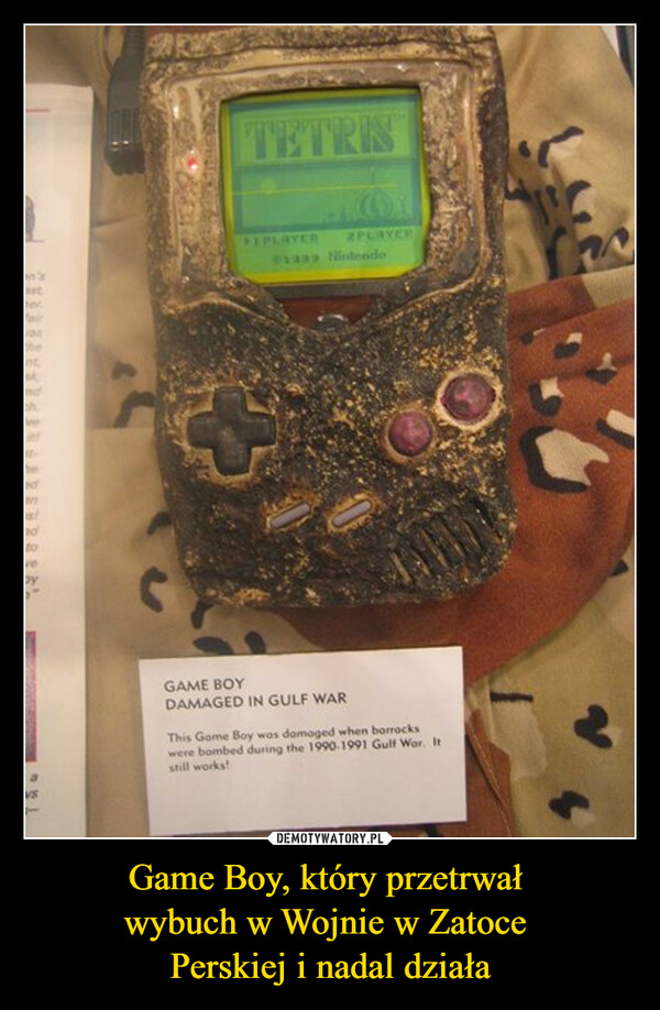 Game Boy, który przetrwał wybuch w Wojnie w Zatoce Perskiej i nadal działa –  perfairadtoTETRISEPLAYER2PLAYER1933 NiedendoGAME BOYDAMAGED IN GULF WARThis Game Boy was damaged when borrackswere bombed during the 1990-1991 Gulf War. Itstill works!