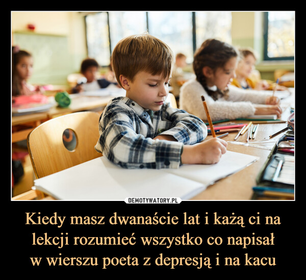 Kiedy masz dwanaście lat i każą ci na lekcji rozumieć wszystko co napisałw wierszu poeta z depresją i na kacu –  