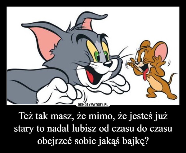 Też tak masz, że mimo, że jesteś już stary to nadal lubisz od czasu do czasu obejrzeć sobie jakąś bajkę? –  