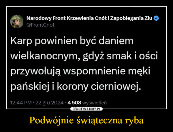 Podwójnie świąteczna ryba –  Narodowy Front Krzewienia Cnót i Zapobiegania Złu@FrontCnotKarp powinien być daniemwielkanocnym, gdyż smak i ościprzywołują wspomnienie mękipańskiej i korony cierniowej.12:44 PM - 22 gru 2024.4508 wyświetleń