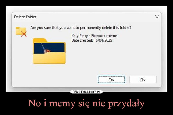 No i memy się nie przydały –  Delete FolderAre you sure that you want to permanently delete this folder?Katy Perry - Firework memeDate created: 16/04/2025XYesNo