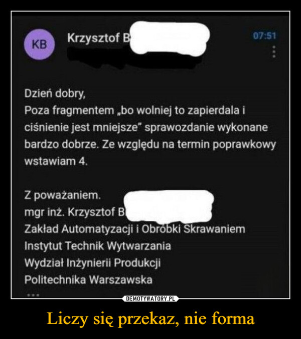 Liczy się przekaz, nie forma –  Krzysztof B07:51KBDzień dobry,Poza fragmentem,bo wolniej to zapierdala iciśnienie jest mniejsze" sprawozdanie wykonanebardzo dobrze. Ze względu na termin poprawkowywstawiam 4.Z poważaniem.mgr inż. Krzysztof BZakład Automatyzacji i Obróbki SkrawaniemInstytut Technik WytwarzaniaWydział Inżynierii ProdukcjiPolitechnika Warszawska