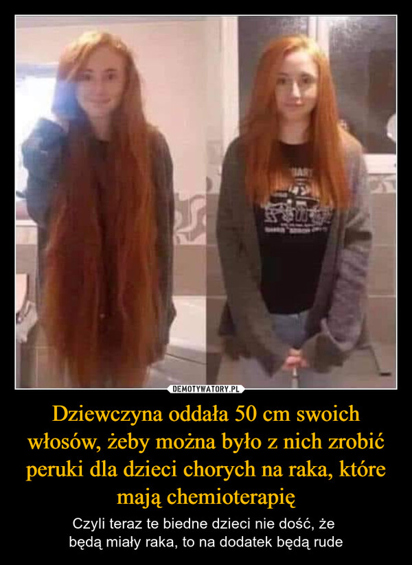 Dziewczyna oddała 50 cm swoich włosów, żeby można było z nich zrobić peruki dla dzieci chorych na raka, które mają chemioterapię – Czyli teraz te biedne dzieci nie dość, że będą miały raka, to na dodatek będą rude ART